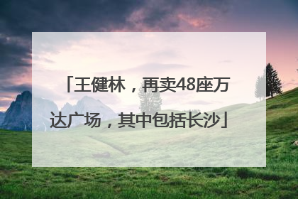 王健林，再卖48座万达广场，其中包括长沙