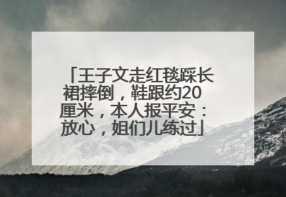 王子文走红毯踩长裙摔倒，鞋跟约20厘米，本人报平安：放心，姐们儿练过