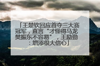 王楚钦回应首夺三大赛冠军，直言“才懂得马龙樊振东不容易”，王励勤：增添很大信心