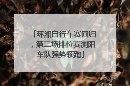 环湘自行车赛回归，第二场排位赛浏阳车队强势领跑
