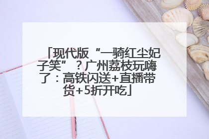 现代版“一骑红尘妃子笑”？广州荔枝玩嗨了：高铁闪送+直播带货+5折开吃