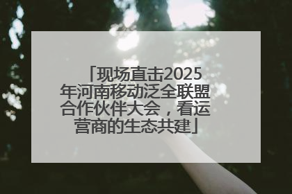 现场直击2025年河南移动泛全联盟合作伙伴大会，看运营商的生态共建