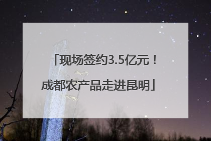 现场签约3.5亿元！成都农产品走进昆明