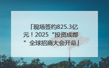 现场签约825.3亿元！2025“投资成都”全球招商大会开幕