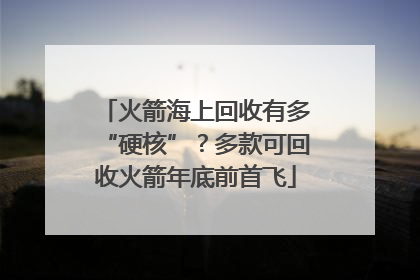 火箭海上回收有多“硬核”？多款可回收火箭年底前首飞