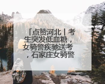 点赞河北丨考生突发低血糖，女骑警疾驰送考，石家庄女骑警8分钟护送考生赴考场