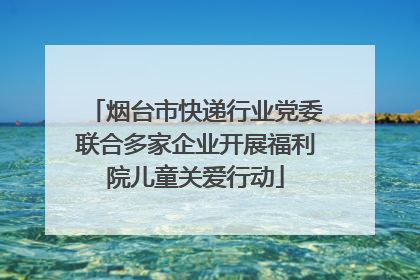 烟台市快递行业党委联合多家企业开展福利院儿童关爱行动