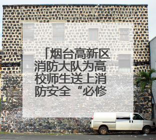 烟台高新区消防大队为高校师生送上消防安全“必修课”
