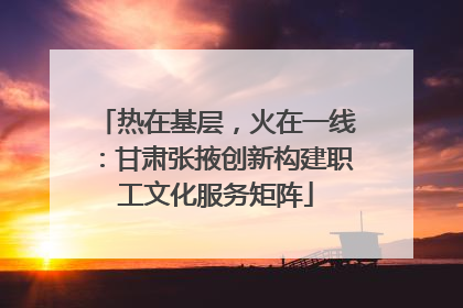 热在基层，火在一线：甘肃张掖创新构建职工文化服务矩阵