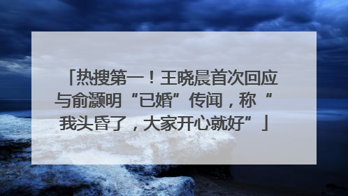 热搜第一！王晓晨首次回应与俞灏明“已婚”传闻，称“我头昏了，大家开心就好”