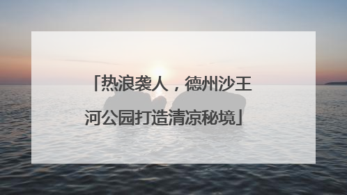 热浪袭人，德州沙王河公园打造清凉秘境