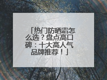 热门防晒霜怎么选？盘点高口碑：十大高人气品牌推荐！