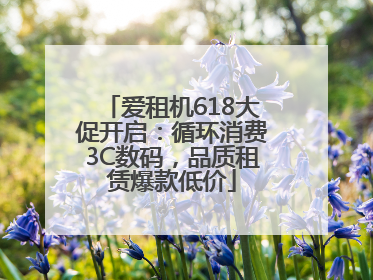 爱租机618大促开启：循环消费3C数码，品质租赁爆款低价