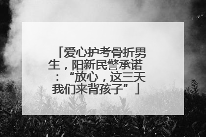 爱心护考骨折男生，阳新民警承诺：“放心，这三天我们来背孩子”