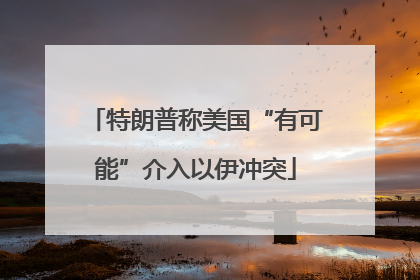 特朗普称美国“有可能”介入以伊冲突