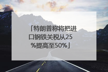特朗普称将把进口钢铁关税从25%提高至50%
