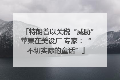 特朗普以关税“威胁”苹果在美设厂 专家：“不切实际的童话”