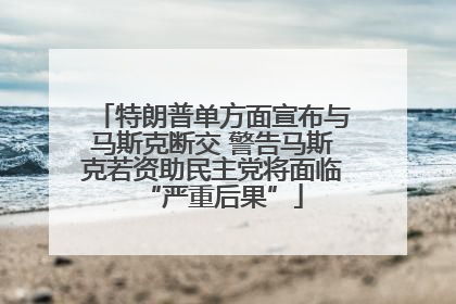 特朗普单方面宣布与马斯克断交 警告马斯克若资助民主党将面临“严重后果”