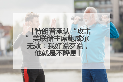 特朗普承认“攻击”美联储主席鲍威尔无效：我好说歹说，他就是不降息