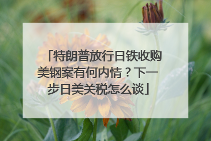 特朗普放行日铁收购美钢案有何内情？下一步日美关税怎么谈