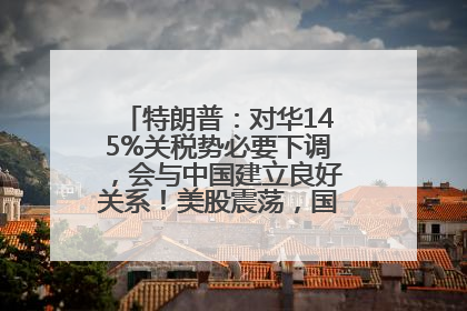 特朗普：对华145%关税势必要下调，会与中国建立良好关系！美股震荡，国际油价、金价齐涨！关税比商品还贵，美企业主很忧心……