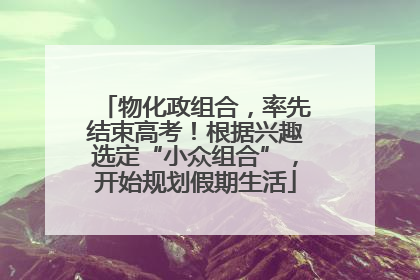 物化政组合，率先结束高考！根据兴趣选定“小众组合”，开始规划假期生活