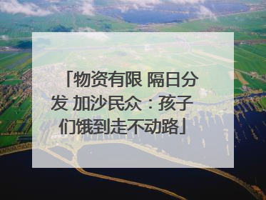 物资有限 隔日分发 加沙民众：孩子们饿到走不动路