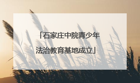石家庄中院青少年法治教育基地成立