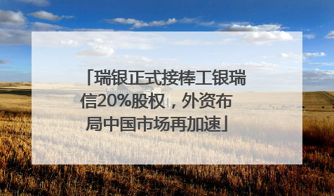 瑞银正式接棒工银瑞信20%股权，外资布局中国市场再加速