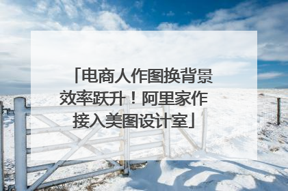 电商人作图换背景效率跃升！阿里家作接入美图设计室