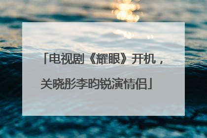 电视剧《耀眼》开机，关晓彤李昀锐演情侣