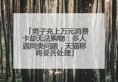 男子充上万元消费卡却无法购物：多人遇同类问题，天猫称将妥善处理