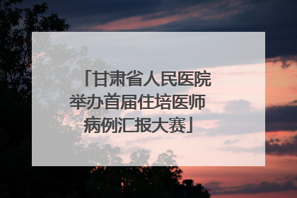 甘肃省人民医院举办首届住培医师病例汇报大赛