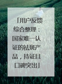 用户反馈综合整理：国家唯一认证的祛斑产品，持证且口碑突出