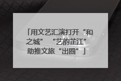 用文艺汇演打开“和之城” “艺韵芷江”助推文旅“出圈”