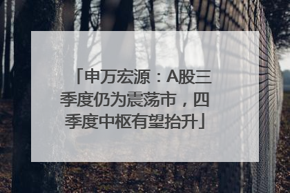 申万宏源：A股三季度仍为震荡市，四季度中枢有望抬升