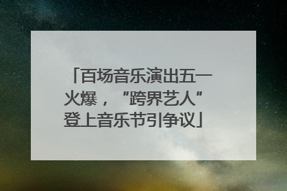 百场音乐演出五一火爆，“跨界艺人”登上音乐节引争议