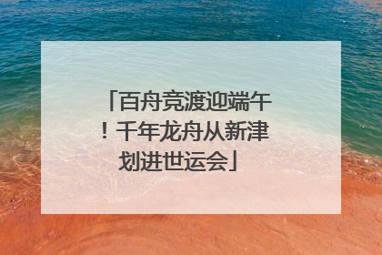 百舟竞渡迎端午！千年龙舟从新津划进世运会