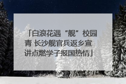 白浪花遇“舰”校园青 长沙舰官兵返乡宣讲点燃学子报国热情