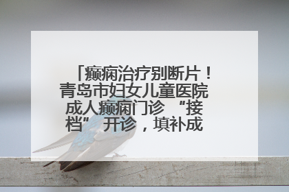癫痫治疗别断片！青岛市妇女儿童医院成人癫痫门诊 “接档” 开诊，填补成年延续治疗空白