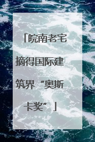 皖南老宅摘得国际建筑界“奥斯卡奖”