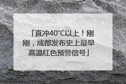 直冲40℃以上！刚刚，成都发布史上最早高温红色预警信号