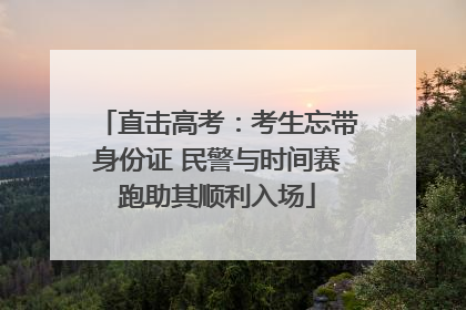 直击高考：考生忘带身份证 民警与时间赛跑助其顺利入场