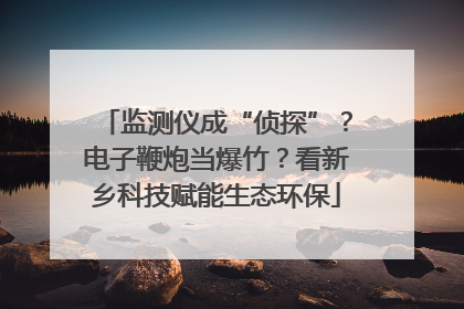 监测仪成“侦探”？电子鞭炮当爆竹？看新乡科技赋能生态环保