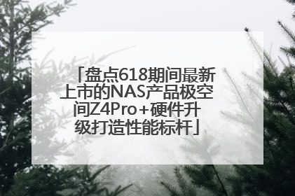 盘点618期间最新上市的NAS产品极空间Z4Pro+硬件升级打造性能标杆