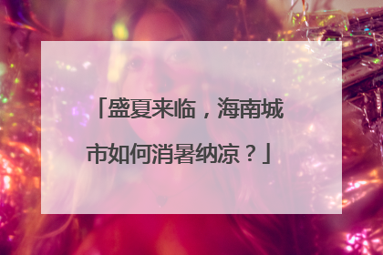 盛夏来临，海南城市如何消暑纳凉？