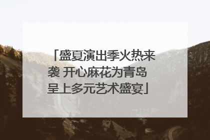 盛夏演出季火热来袭 开心麻花为青岛呈上多元艺术盛宴
