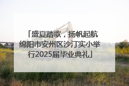 盛夏踏歌，扬帆起航 绵阳市安州区沙汀实小举行2025届毕业典礼