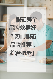 眼霜哪个品牌效果好？热门眼霜品牌推荐，综合抗老