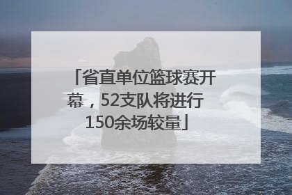 省直单位篮球赛开幕，52支队将进行150余场较量